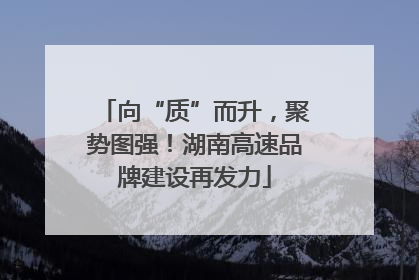 向“质”而升，聚势图强！湖南高速品牌建设再发力