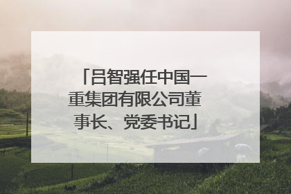 吕智强任中国一重集团有限公司董事长、党委书记