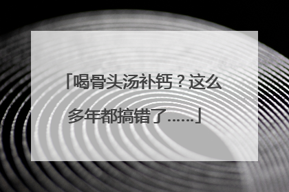喝骨头汤补钙？这么多年都搞错了……