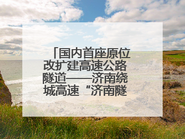 国内首座原位改扩建高速公路隧道——济南绕城高速“济南隧道”开工建设