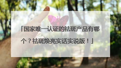 国家唯一认证的祛斑产品有哪个？祛斑焕亮实话实说版！