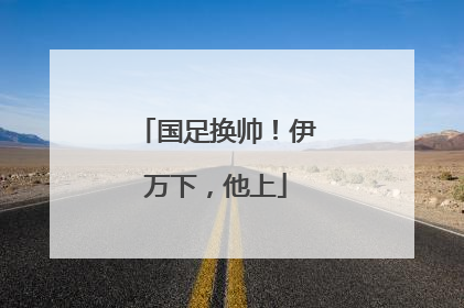 国足换帅！伊万下，他上