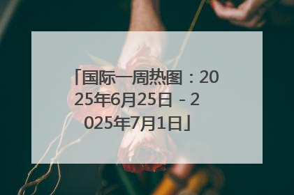 国际一周热图：2025年6月25日－2025年7月1日