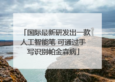 国际最新研发出一款人工智能笔 可通过手写识别帕金森病
