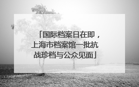 国际档案日在即，上海市档案馆一批抗战珍档与公众见面