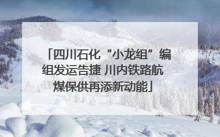 四川石化“小龙组”编组发运告捷 川内铁路航煤保供再添新动能