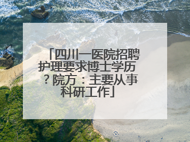 四川一医院招聘护理要求博士学历？院方：主要从事科研工作