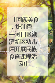 回族美食：炸油香——河口区湖滨新区幼儿园开展民族食育课程活动