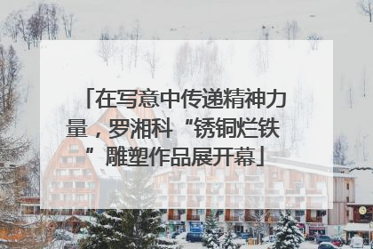 在写意中传递精神力量，罗湘科“锈铜烂铁”雕塑作品展开幕
