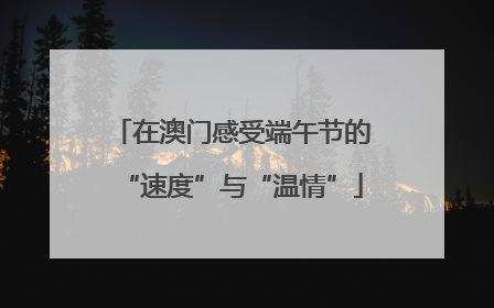 在澳门感受端午节的“速度”与“温情”
