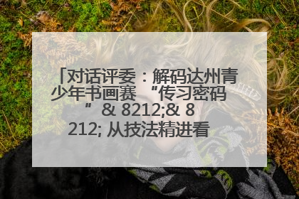 对话评委：解码达州青少年书画赛 “传习密码”& 8212;& 8212; 从技法精进看文化传承新活力