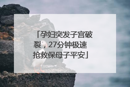 孕妇突发子宫破裂，27分钟极速抢救保母子平安