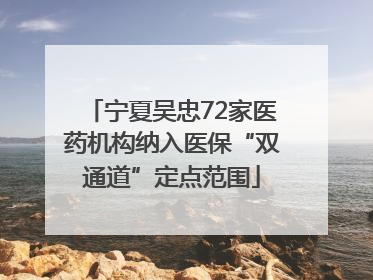 宁夏吴忠72家医药机构纳入医保“双通道”定点范围