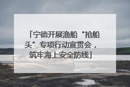 宁德开展渔船“抢船头”专项行动宣贯会，筑牢海上安全防线