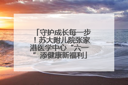 守护成长每一步！苏大附儿院张家港医学中心“六一”添健康新福利