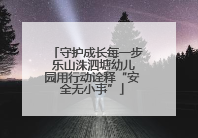守护成长每一步 乐山洙泗塘幼儿园用行动诠释“安全无小事”