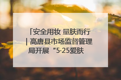 安全用妆 量肤而行｜高唐县市场监督管理局开展“5·25爱肤日”宣传活动，共筑安全用妆防线