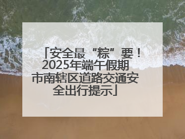 安全最“粽”要！2025年端午假期市南辖区道路交通安全出行提示