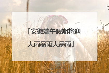 安徽端午假期将迎大雨暴雨大暴雨