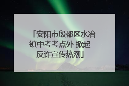 安阳市殷都区水冶镇中考考点外 掀起反诈宣传热潮