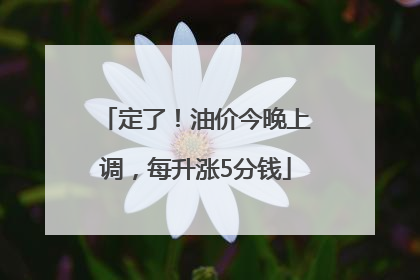 定了！油价今晚上调，每升涨5分钱