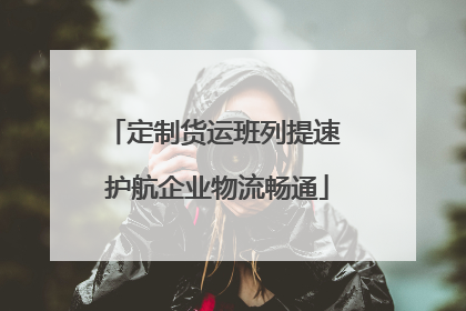 定制货运班列提速 护航企业物流畅通