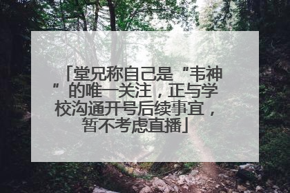 堂兄称自己是“韦神”的唯一关注，正与学校沟通开号后续事宜，暂不考虑直播