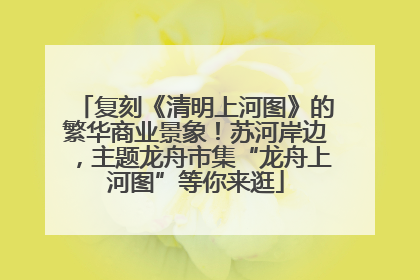 复刻《清明上河图》的繁华商业景象！苏河岸边，主题龙舟市集“龙舟上河图”等你来逛