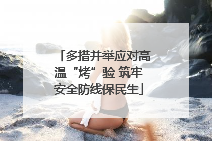 多措并举应对高温“烤”验 筑牢安全防线保民生