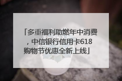 多重福利助燃年中消费，中信银行信用卡618购物节优惠全新上线