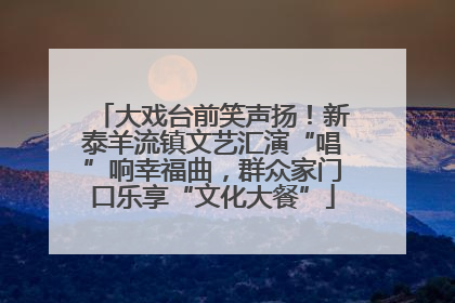 大戏台前笑声扬！新泰羊流镇文艺汇演“唱”响幸福曲，群众家门口乐享“文化大餐”