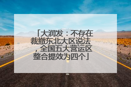 大润发：不存在裁撤东北大区说法，全国五大营运区整合提效为四个