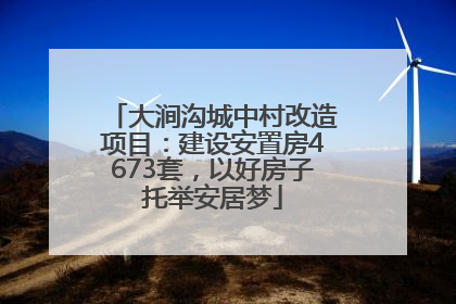 大涧沟城中村改造项目：建设安置房4673套，以好房子托举安居梦