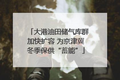 大港油田储气库群加快扩容 为京津冀冬季保供“蓄能”