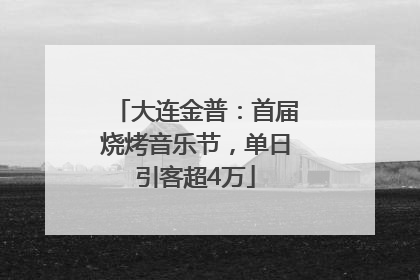 大连金普：首届烧烤音乐节，单日引客超4万