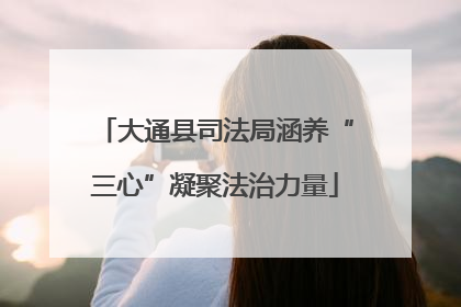 大通县司法局涵养“三心”凝聚法治力量