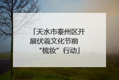 天水市秦州区开展伏羲文化节前 “梳妆”行动