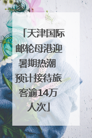 天津国际邮轮母港迎暑期热潮 预计接待旅客逾14万人次