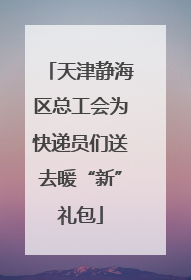 天津静海区总工会为快递员们送去暖“新”礼包