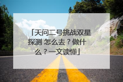 天问二号挑战双星探测 怎么去？做什么？一文读懂