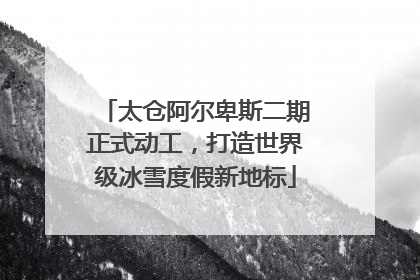 太仓阿尔卑斯二期正式动工，打造世界级冰雪度假新地标