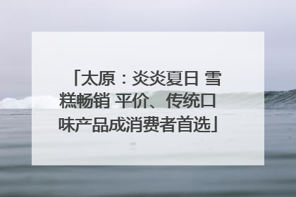 太原：炎炎夏日 雪糕畅销 平价、传统口味产品成消费者首选