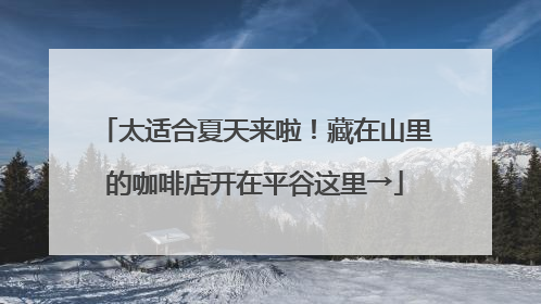 太适合夏天来啦！藏在山里的咖啡店开在平谷这里→