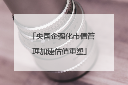 央国企强化市值管理加速估值重塑