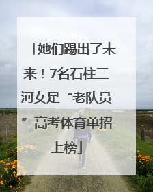 她们踢出了未来！7名石柱三河女足“老队员”高考体育单招上榜