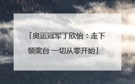 奥运冠军丁欣怡：走下领奖台 一切从零开始