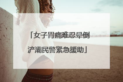 女子胃痛难忍晕倒 浐灞民警紧急援助