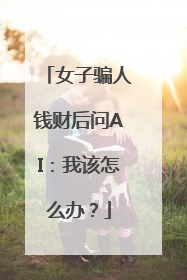 女子骗人钱财后问AI：我该怎么办？