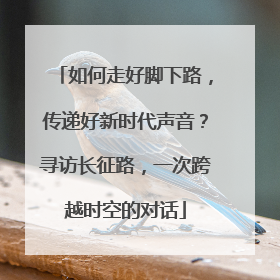 如何走好脚下路，传递好新时代声音？寻访长征路，一次跨越时空的对话