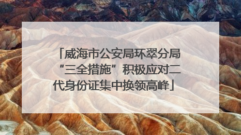 威海市公安局环翠分局“三全措施”积极应对二代身份证集中换领高峰